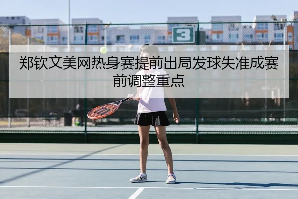 郑钦文美网热身赛提前出局发球失准成赛前调整重点