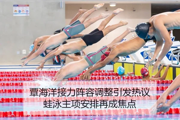 覃海洋接力阵容调整引发热议 蛙泳主项安排再成焦点
