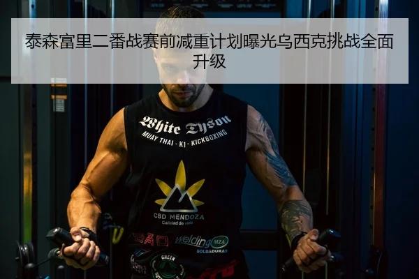 泰森富里二番战赛前减重计划曝光乌西克挑战全面升级