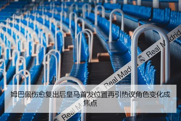 姆巴佩伤愈复出后皇马首发位置再引热议角色变化成焦点