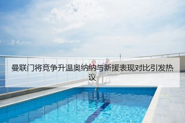 曼联门将竞争升温奥纳纳与新援表现对比引发热议