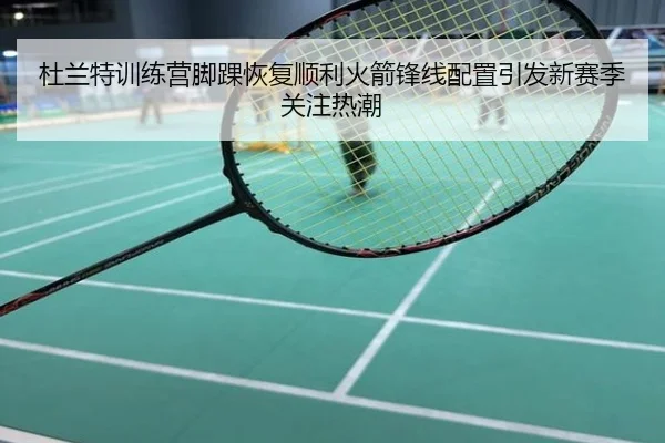 杜兰特训练营脚踝恢复顺利火箭锋线配置引发新赛季关注热潮