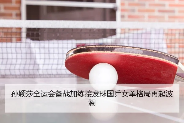 孙颖莎全运会备战加练接发球国乒女单格局再起波澜