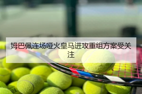 姆巴佩连场哑火皇马进攻重组方案受关注
