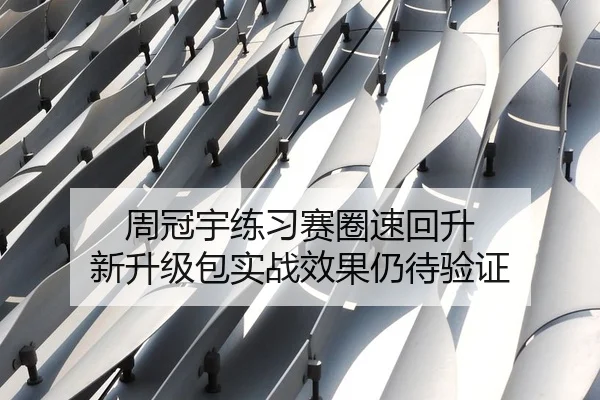 周冠宇练习赛圈速回升 新升级包实战效果仍待验证