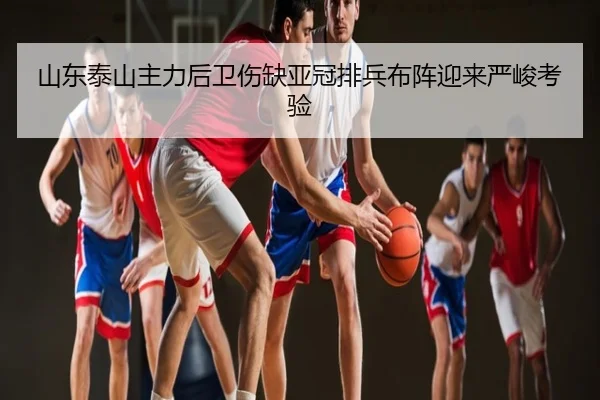 山东泰山主力后卫伤缺亚冠排兵布阵迎来严峻考验