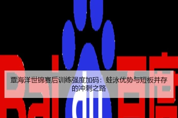 覃海洋世锦赛后训练强度加码：蛙泳优势与短板并存的冲刺之路