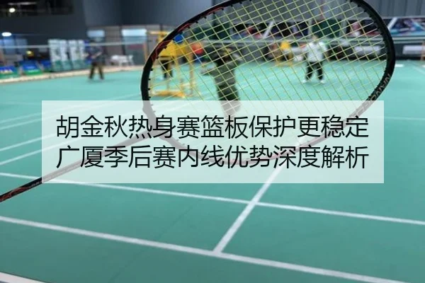 胡金秋热身赛篮板保护更稳定 广厦季后赛内线优势深度解析